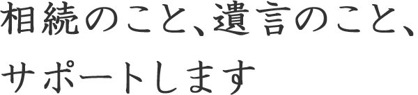 相続のこと、遺言のこと、サポートします